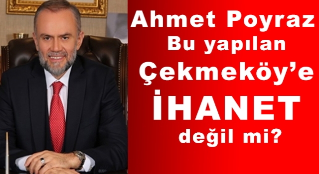Ahmet Poyraz, Bu yapılan Çekmeköy’e İhanet değil mi?