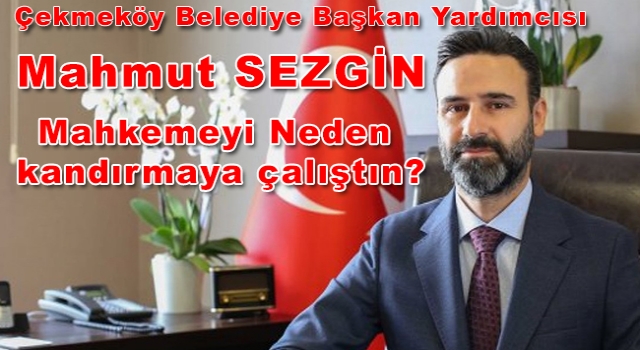 Çekmeköy Belediye Başkan Yardımcısı Mahmut Sezgin, Mahkemeyi Neden kandırmaya çalıştın?