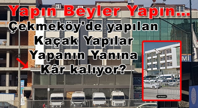 Yapın Beyler Yapın… Çekmeköy'de yapılan Kaçak Yapılar Yapanın Yanına Kâr kalıyor?