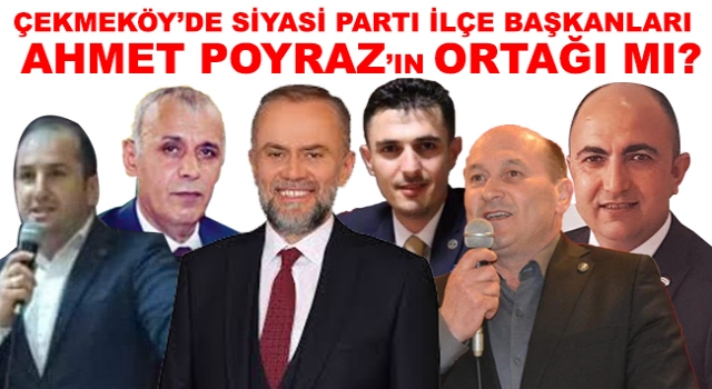 Çekmeköy’de Siyasi Parti İlçe Başkanları Poyraz’ın Ortağı mı?