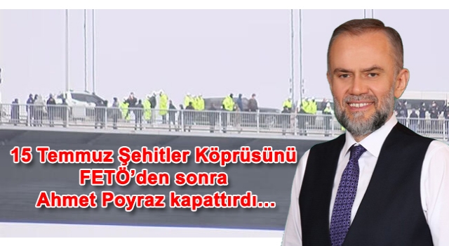 15 Temmuz Şehitler Köprüsünü FETÖ’den sonra Ahmet Poyraz kapattırdı…