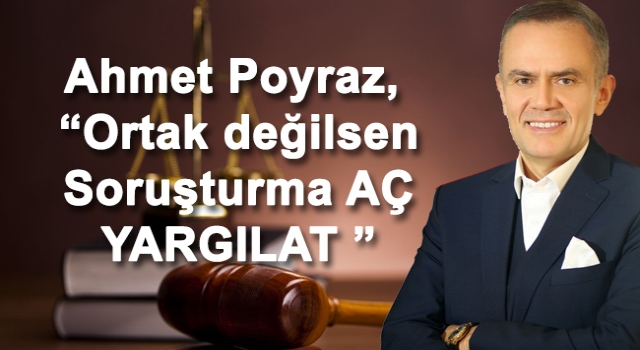 Ahmet Poyraz, “Ortak değilsen Soruşturma aç”…